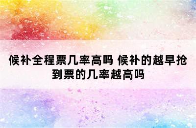 候补全程票几率高吗 候补的越早抢到票的几率越高吗